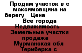 Продам участок в с.максимовщина на берегу › Цена ­ 1 000 000 - Все города Недвижимость » Земельные участки продажа   . Мурманская обл.,Териберка с.